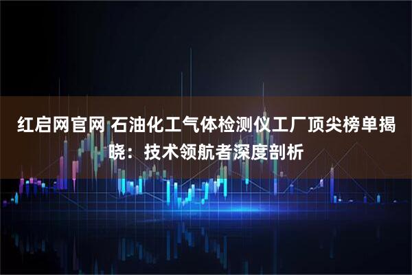 红启网官网 石油化工气体检测仪工厂顶尖榜单揭晓：技术领航者深度剖析