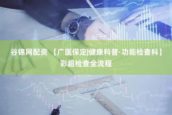 谷锦网配资 【广医保定|健康科普·功能检查科】彩超检查全流程