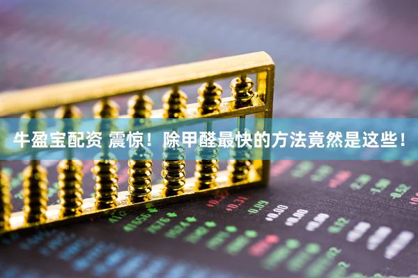 牛盈宝配资 震惊！除甲醛最快的方法竟然是这些！