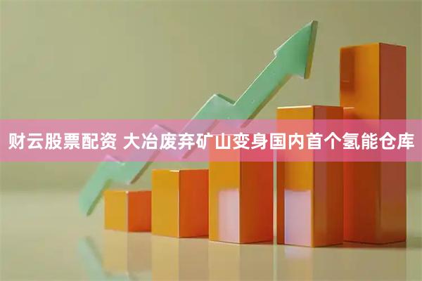 财云股票配资 大冶废弃矿山变身国内首个氢能仓库