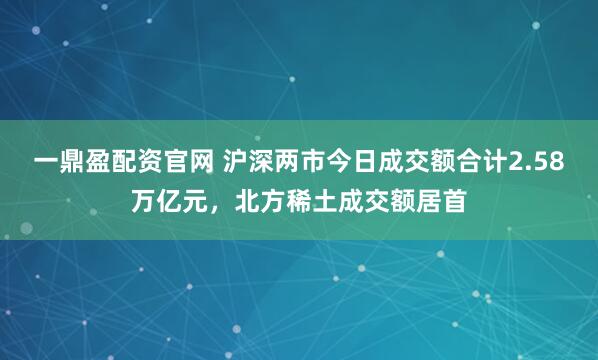 一鼎盈配资官网 沪深两市今日成交额合计2.58万亿元，北方稀土成交额居首