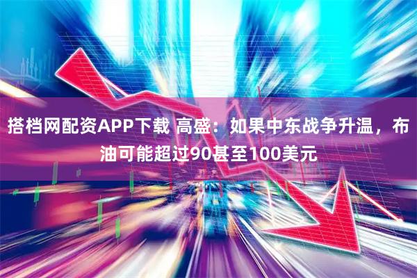 搭档网配资APP下载 高盛：如果中东战争升温，布油可能超过90甚至100美元