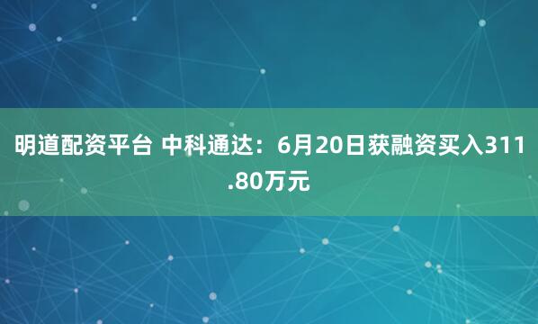 明道配资平台 中科通达：6月20日获融资买入311.80万元