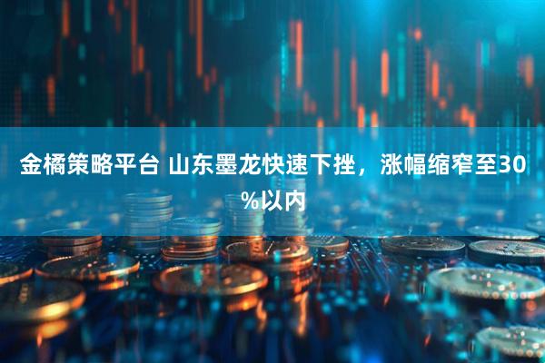 金橘策略平台 山东墨龙快速下挫，涨幅缩窄至30%以内