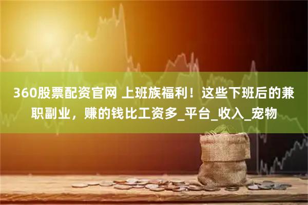 360股票配资官网 上班族福利！这些下班后的兼职副业，赚的钱比工资多_平台_收入_宠物