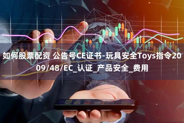 如何股票配资 公告号CE证书-玩具安全Toys指令2009/48/EC_认证_产品安全_费用