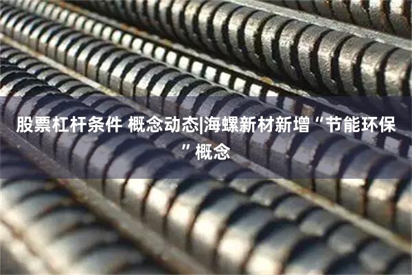 股票杠杆条件 概念动态|海螺新材新增“节能环保”概念