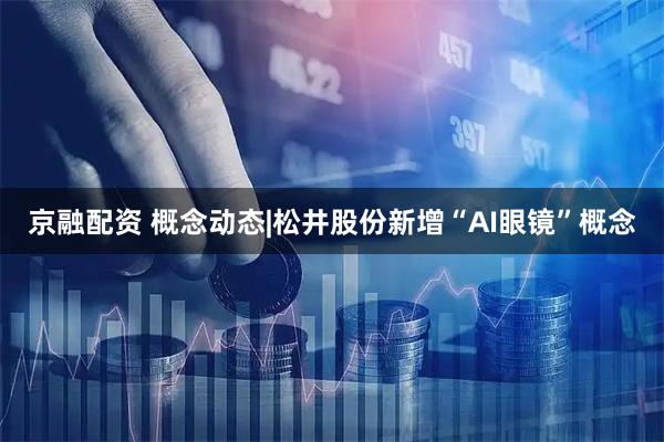 京融配资 概念动态|松井股份新增“AI眼镜”概念