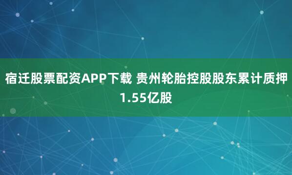 宿迁股票配资APP下载 贵州轮胎控股股东累计质押1.55亿股
