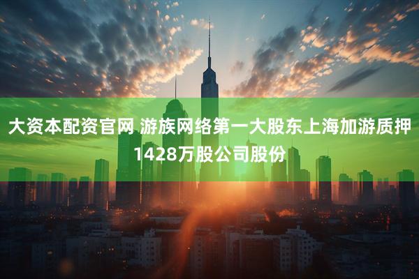 大资本配资官网 游族网络第一大股东上海加游质押1428万股公司股份