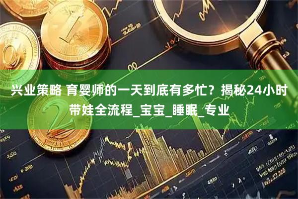 兴业策略 育婴师的一天到底有多忙？揭秘24小时带娃全流程_宝宝_睡眠_专业