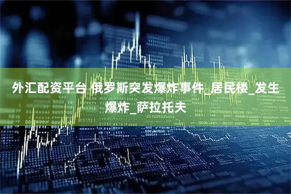 外汇配资平台 俄罗斯突发爆炸事件_居民楼_发生爆炸_萨拉托夫