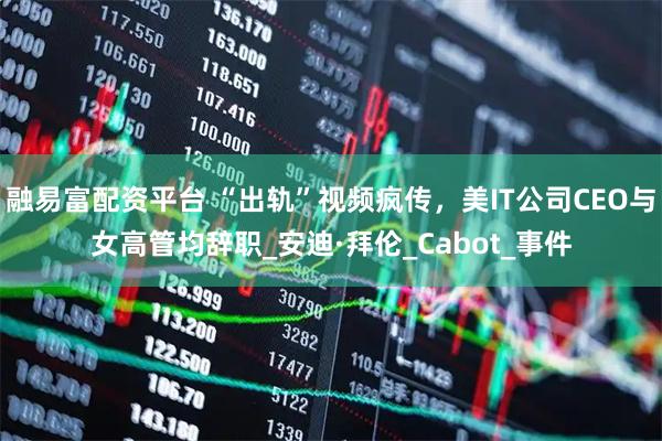 融易富配资平台 “出轨”视频疯传，美IT公司CEO与女高管均辞职_安迪·拜伦_Cabot_事件