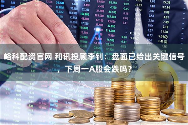 峪科配资官网 和讯投顾李钊：盘面已给出关键信号，下周一A股会跌吗？