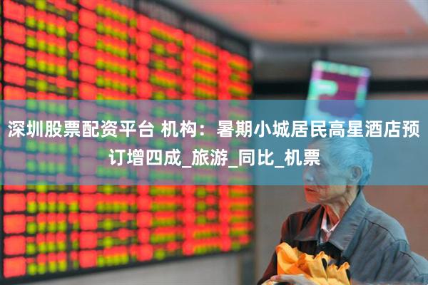 深圳股票配资平台 机构：暑期小城居民高星酒店预订增四成_旅游_同比_机票