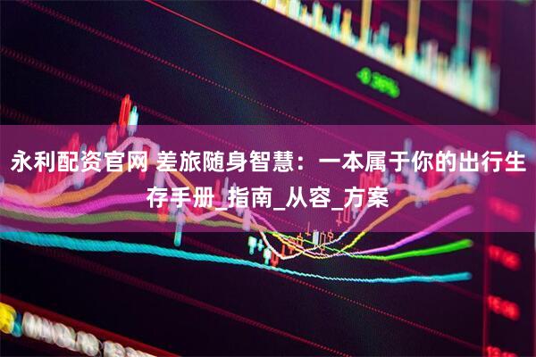 永利配资官网 差旅随身智慧：一本属于你的出行生存手册_指南_从容_方案