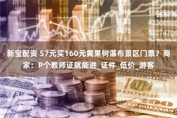 新宝配资 57元买160元黄果树瀑布景区门票？商家：P个教师证就能进_证件_低价_游客
