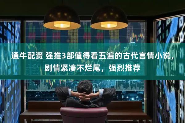 通牛配资 强推3部值得看五遍的古代言情小说，剧情紧凑不烂尾，强烈推荐