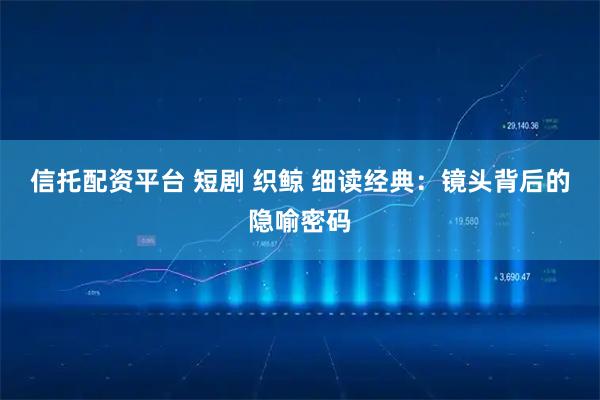 信托配资平台 短剧 织鲸 细读经典：镜头背后的隐喻密码