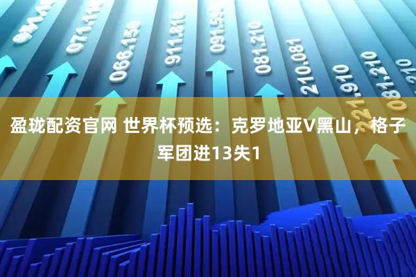 盈珑配资官网 世界杯预选：克罗地亚V黑山，格子军团进13失1
