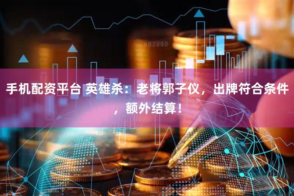 手机配资平台 英雄杀：老将郭子仪，出牌符合条件，额外结算！