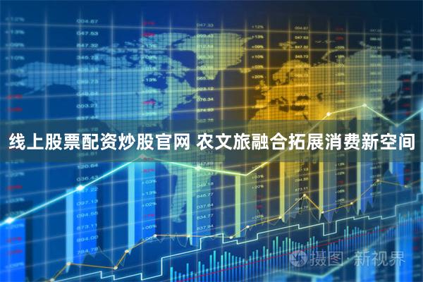 线上股票配资炒股官网 农文旅融合拓展消费新空间
