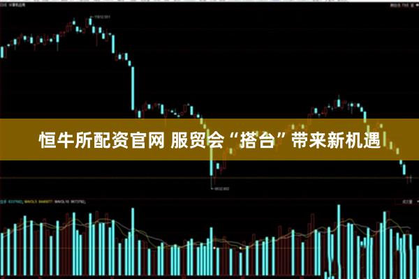 恒牛所配资官网 服贸会“搭台”带来新机遇
