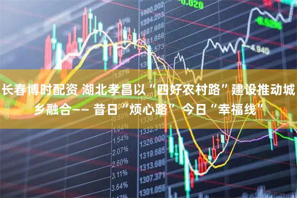 长春博时配资 湖北孝昌以“四好农村路”建设推动城乡融合—— 昔日“烦心路” 今日“幸福线”