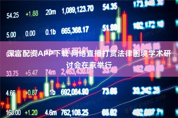 深富配资APP下载 网络直播打赏法律困境学术研讨会在京举行
