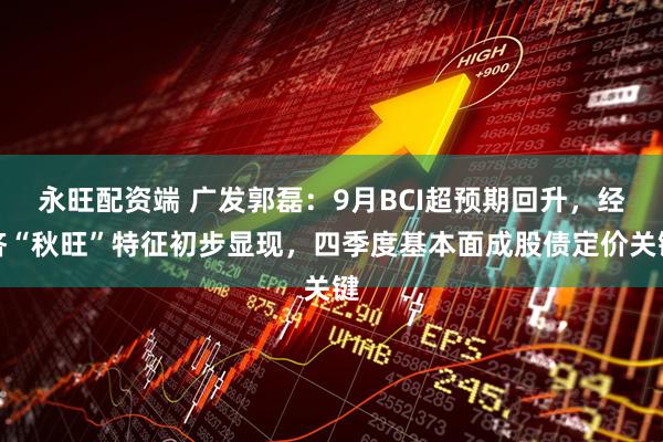 永旺配资端 广发郭磊：9月BCI超预期回升，经济“秋旺”特征初步显现，四季度基本面成股债定价关键