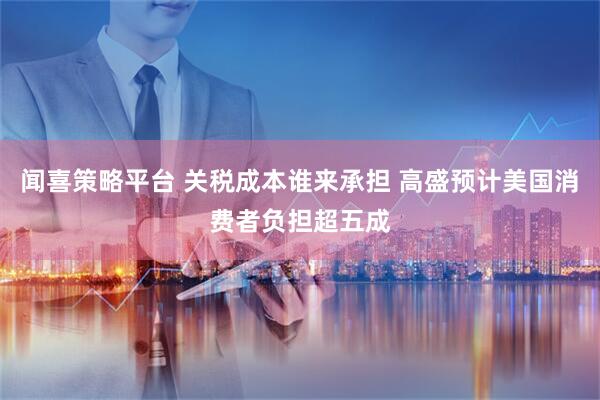 闻喜策略平台 关税成本谁来承担 高盛预计美国消费者负担超五成