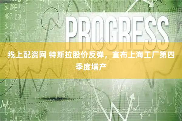 线上配资网 特斯拉股价反弹，宣布上海工厂第四季度增产