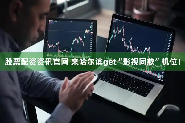 股票配资资讯官网 来哈尔滨get“影视同款”机位！