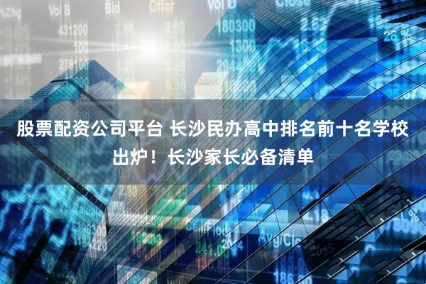 股票配资公司平台 长沙民办高中排名前十名学校出炉！长沙家长必备清单
