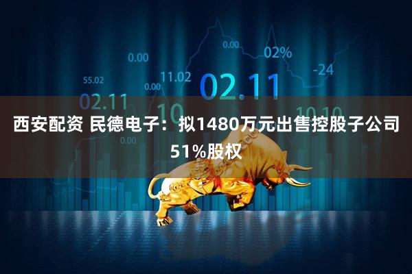 西安配资 民德电子：拟1480万元出售控股子公司51%股权