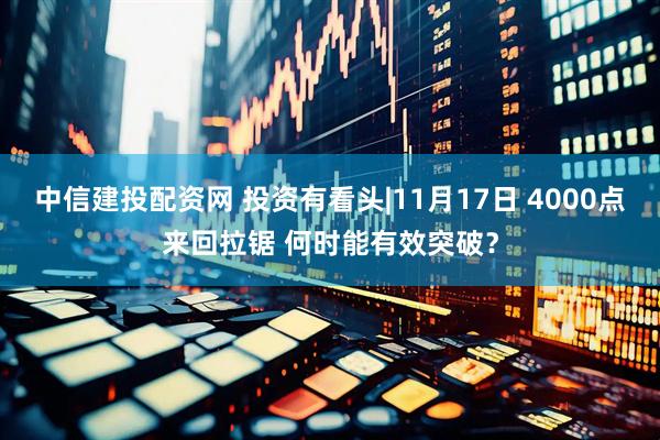 中信建投配资网 投资有看头|11月17日 4000点来回拉锯 何时能有效突破？