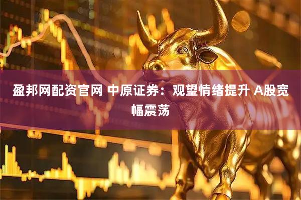 盈邦网配资官网 中原证券：观望情绪提升 A股宽幅震荡