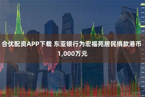 合优配资APP下载 东亚银行为宏福苑居民捐款港币 1,000万元