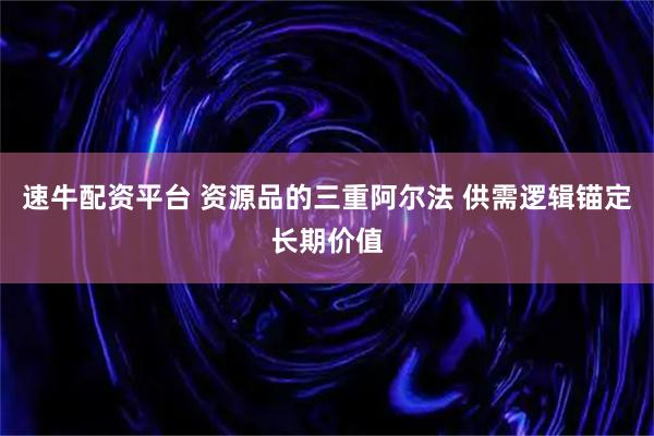 速牛配资平台 资源品的三重阿尔法 供需逻辑锚定长期价值