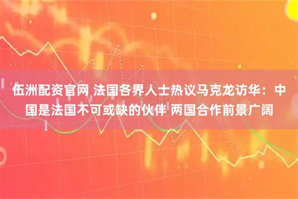 伍洲配资官网 法国各界人士热议马克龙访华：中国是法国不可或缺的伙伴 两国合作前景广阔