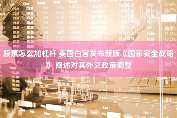 股票怎么加杠杆 美国白宫发布新版《国家安全战略》 阐述对其外交政策调整