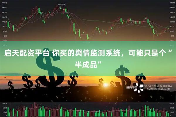 启天配资平台 你买的舆情监测系统，可能只是个“半成品”