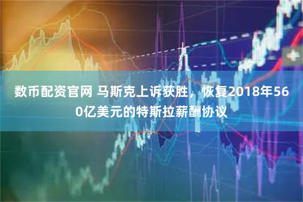 数币配资官网 马斯克上诉获胜，恢复2018年560亿美元的特斯拉薪酬协议