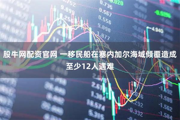 股牛网配资官网 一移民船在塞内加尔海域倾覆造成至少12人遇难