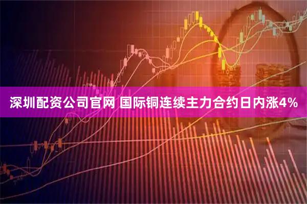 深圳配资公司官网 国际铜连续主力合约日内涨4%