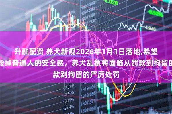 升融配资 养犬新规2026年1月1日落地,希望别再让狗毁掉普通人的安全感，养犬乱象将面临从罚款到拘留的严厉处罚