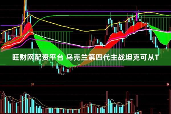 旺财网配资平台 乌克兰第四代主战坦克可从T