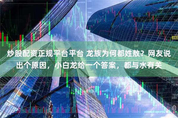炒股配资正规平台平台 龙族为何都姓敖？网友说出个原因，小白龙给一个答案，都与水有关
