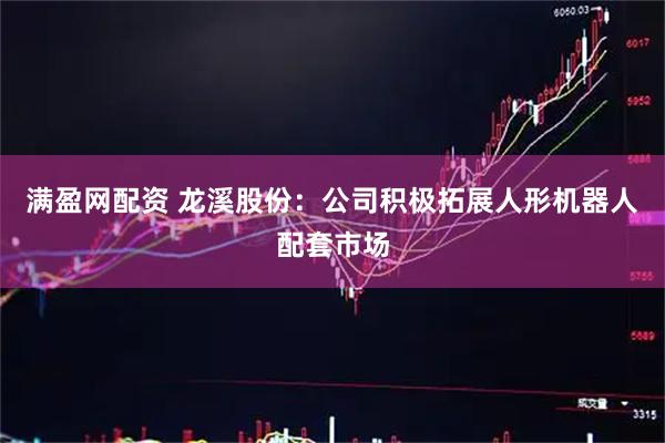 满盈网配资 龙溪股份：公司积极拓展人形机器人配套市场