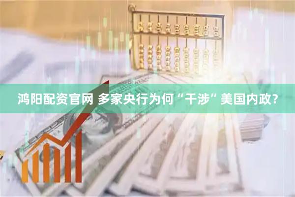 鸿阳配资官网 多家央行为何“干涉”美国内政？